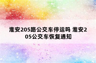 淮安205路公交车停运吗 淮安205公交车恢复通知